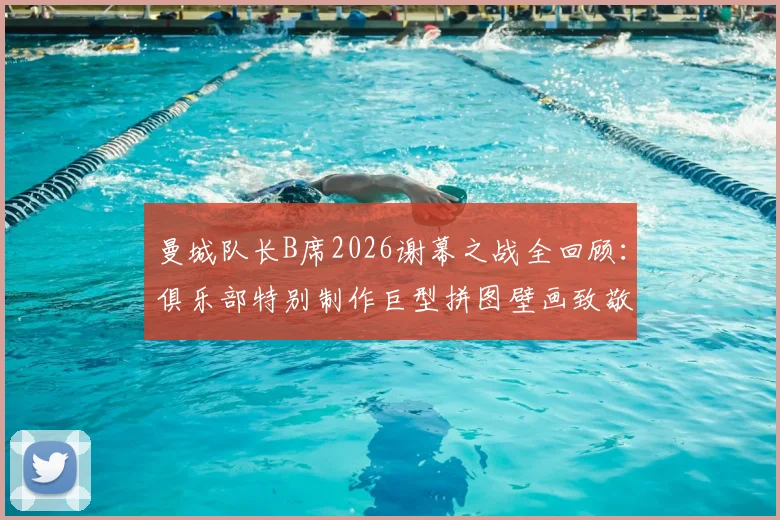 曼城队长B席2026谢幕之战全回顾：俱乐部特别制作巨型拼图壁画致敬传奇，回顾蓝月生涯高光时刻