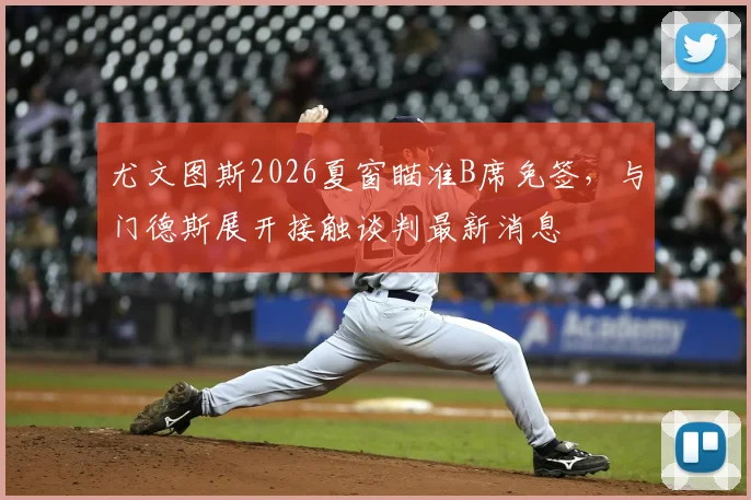 尤文图斯2026夏窗瞄准B席免签，与门德斯展开接触谈判最新消息