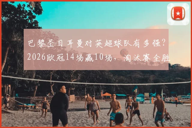 巴黎圣日耳曼对英超球队有多强？2026欧冠14场赢10场，淘汰赛全胜战绩解析