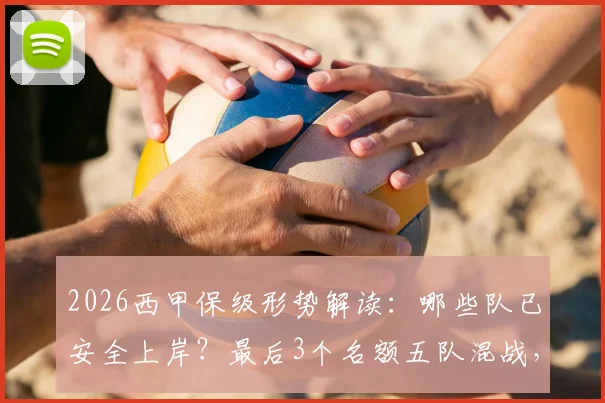 2026西甲保级形势解读：哪些队已安全上岸？最后3个名额五队混战，关键赛程分析