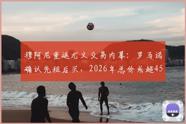 穆阿尼重返尤文交易内幕：罗马诺确认先租后买，2026年总价或超4500万欧，巴黎为何放人？