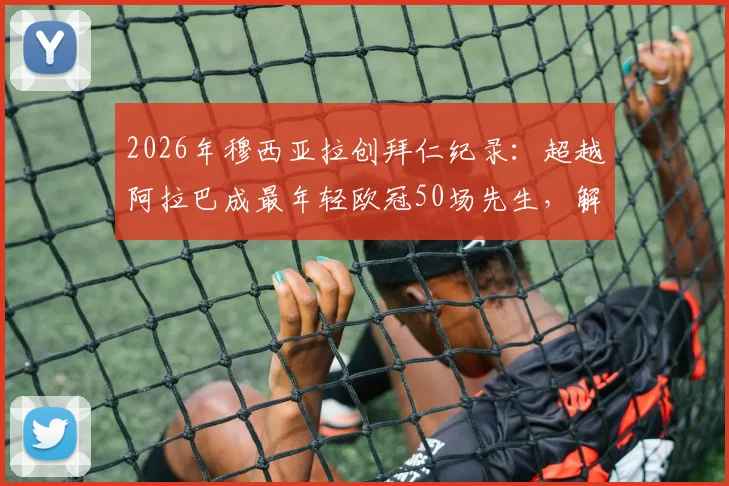 2026年穆西亚拉创拜仁纪录:超越阿拉巴成最年轻欧冠50场先生,解析天才中场成长轨迹与未来展望