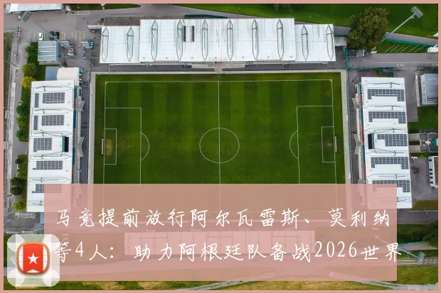马竞提前放行阿尔瓦雷斯、莫利纳等4人：助力阿根廷队备战2026世界杯，解析俱乐部放行原因与影响