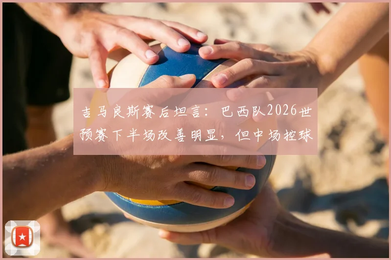 吉马良斯赛后坦言：巴西队2026世预赛下半场改善明显，但中场控球权仍需加强