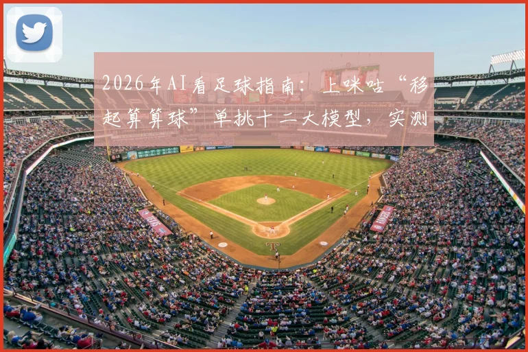 2026年AI看足球指南：上咪咕“移起算算球”单挑十二大模型，实测哪个预测最靠谱、怎么用