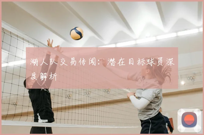 湖人队交易传闻：潜在目标球员深度解析