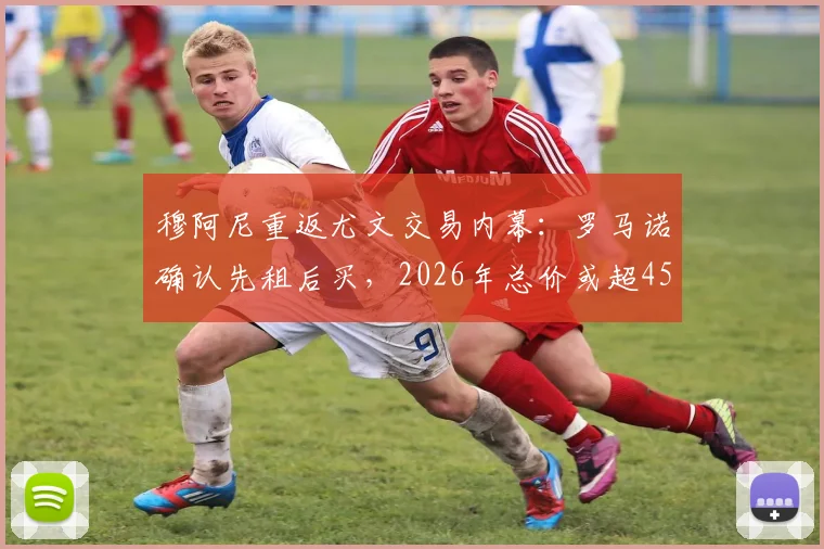 穆阿尼重返尤文交易内幕：罗马诺确认先租后买，2026年总价或超4500万欧，巴黎为何放人？