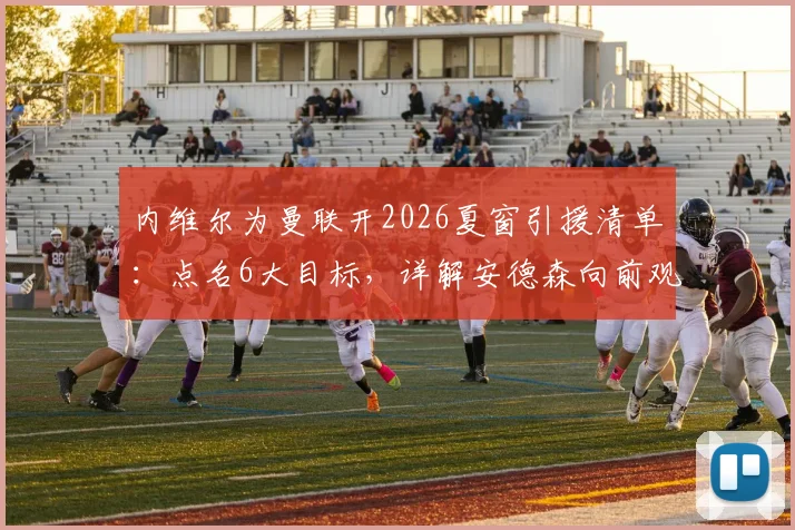 内维尔为曼联开2026夏窗引援清单:点名6大目标,详解安德森向前观察能力为何适配红魔