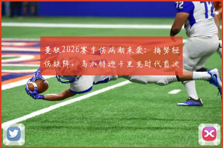 曼联2026赛季伤病潮来袭：梅努轻伤缺阵，乌加特迎卡里克时代首次先发，中场轮换深度面临考验