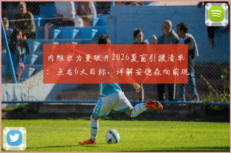 内维尔为曼联开2026夏窗引援清单：点名6大目标，详解安德森向前观察能力为何适配红魔