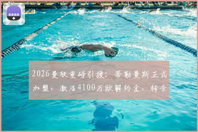 2026曼联重磅引援：蒂勒曼斯正式加盟，激活4100万欧解约金，转会细节与阵容影响全解析