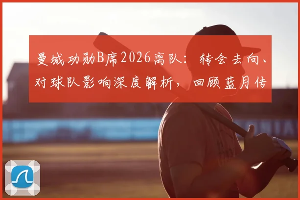 曼城功勋B席2026离队：转会去向、对球队影响深度解析，回顾蓝月传奇岁月与冠军荣誉