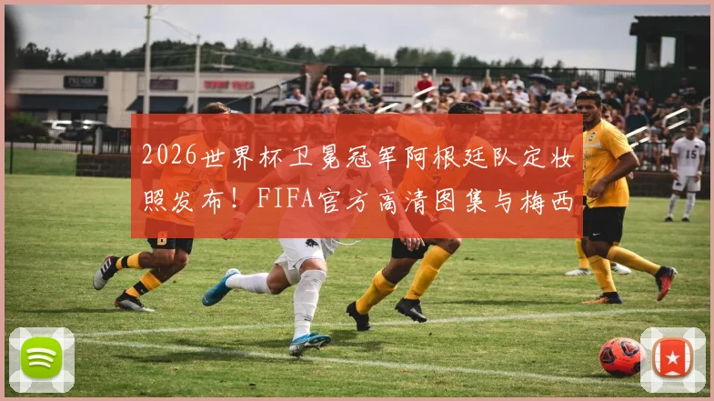 2026世界杯卫冕冠军阿根廷队定妆照发布！FIFA官方高清图集与梅西领衔阵容解读
