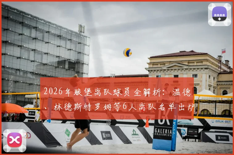 2026年狼堡离队球员全解析：温德、林德斯特罗姆等6人离队名单出炉，沃尔夫斯堡阵容重组背后考量