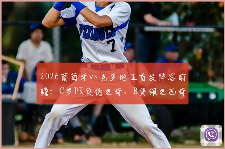 2026葡萄牙vs克罗地亚首发阵容前瞻：C罗PK莫德里奇，B费佩里西奇出战，附交手记录与观看指南