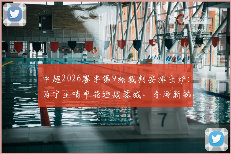 中超2026赛季第9轮裁判安排出炉：马宁主哨申花迎战蓉城，李海新执裁英博对决铜梁龙引关注