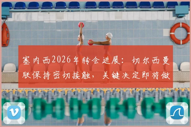 塞内西2026年转会进展：切尔西曼联保持密切接触，关键决定即将做出，球员未来去向分析