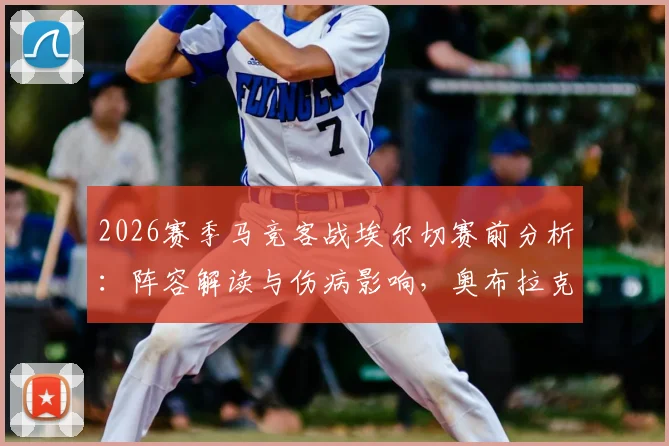 2026赛季马竞客战埃尔切赛前分析：阵容解读与伤病影响，奥布拉克回归首发成关键点