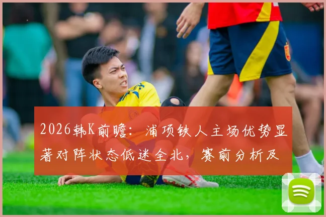2026韩K前瞻：浦项铁人主场优势显著对阵状态低迷全北，赛前分析及比分预测指南