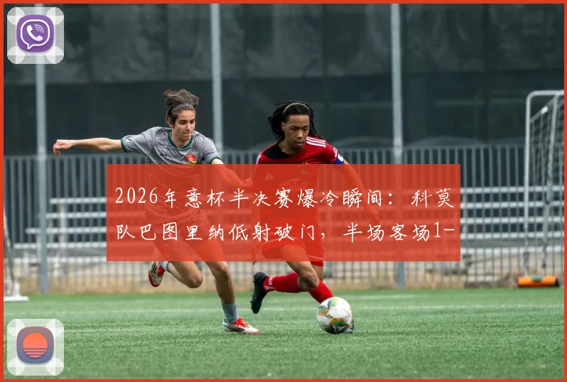 2026年意杯半决赛爆冷瞬间：科莫队巴图里纳低射破门，半场客场1-0领先国际米兰，战术复盘
