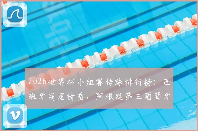 2026世界杯小组赛传球排行榜：西班牙高居榜首，阿根廷第三葡萄牙第四，分析各国传控打法