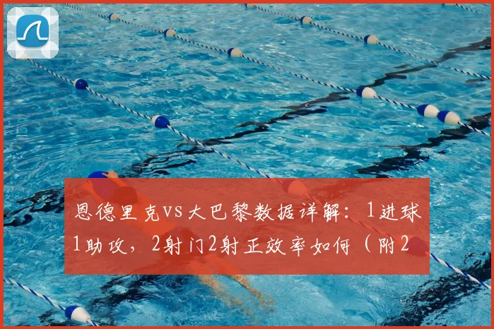 恩德里克vs大巴黎数据详解：1进球1助攻，2射门2射正效率如何（附2026赛季技术统计对比）