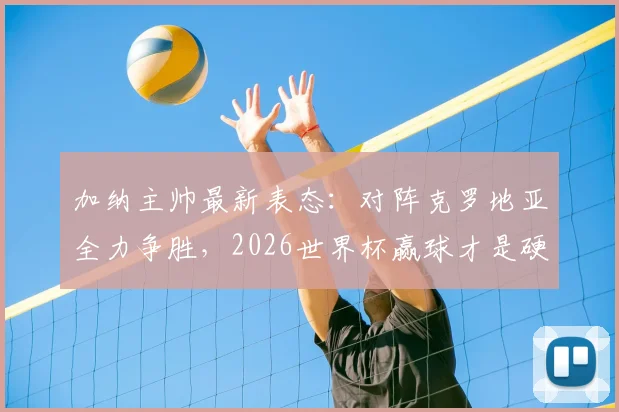 加纳主帅最新表态：对阵克罗地亚全力争胜，2026世界杯赢球才是硬道理