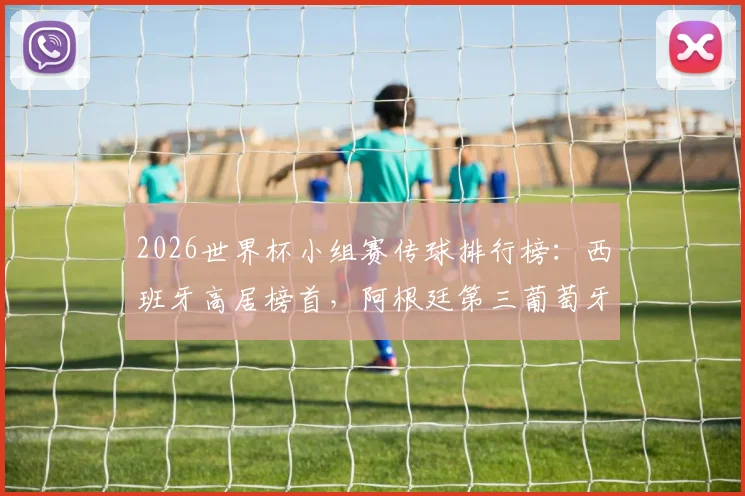 2026世界杯小组赛传球排行榜：西班牙高居榜首，阿根廷第三葡萄牙第四，分析各国传控打法