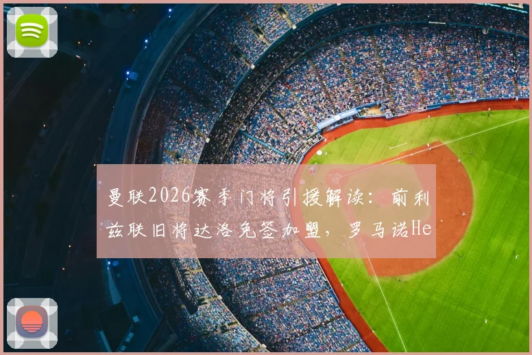 曼联2026赛季门将引援解读：前利兹联旧将达洛免签加盟，罗马诺Here We Go确认交易细节