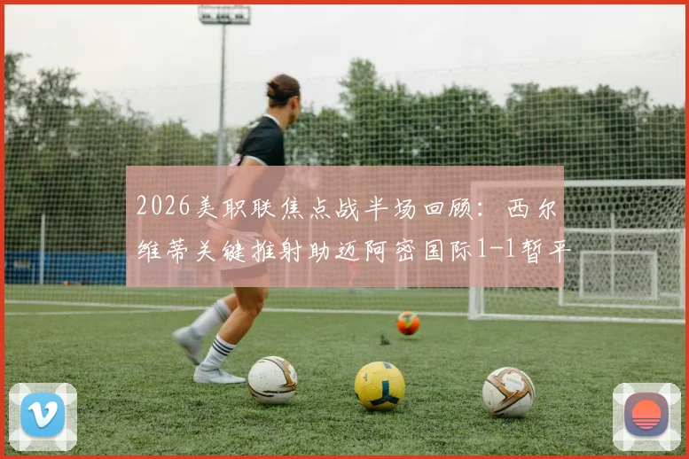 2026美职联焦点战半场回顾：西尔维蒂关键推射助迈阿密国际1-1暂平纽约红牛，附双方历史交锋数据分析