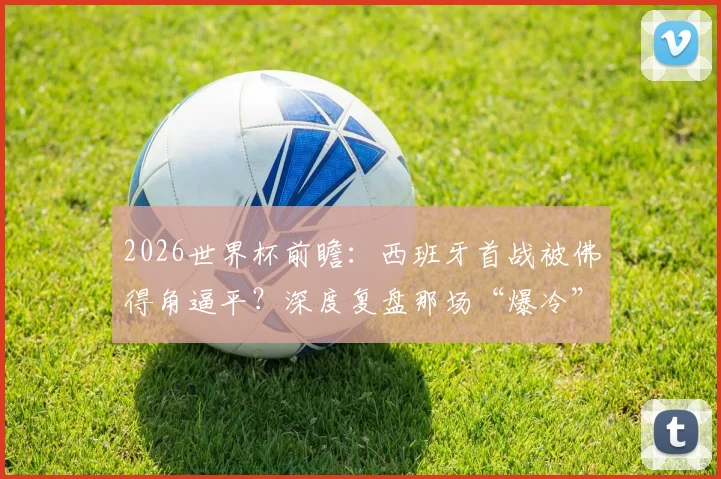 2026世界杯前瞻：西班牙首战被佛得角逼平？深度复盘那场“爆冷”的背后逻辑与启示