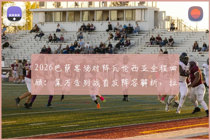 2026巴萨客场对阵瓦伦西亚全程回顾：莱万告别战首发阵容解析，拉什福德与奥尔莫关键作用点评