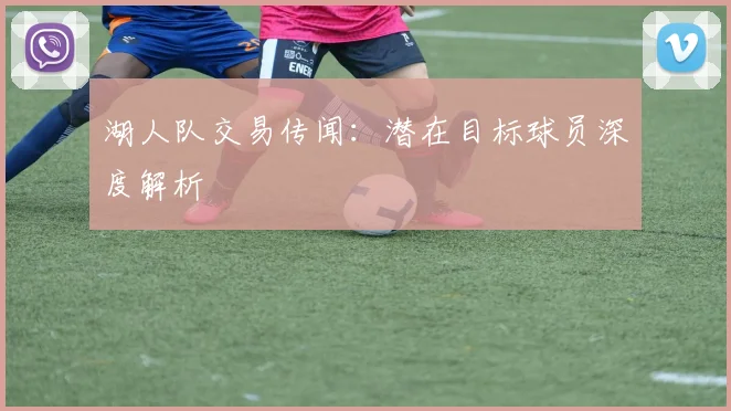 湖人队交易传闻：潜在目标球员深度解析