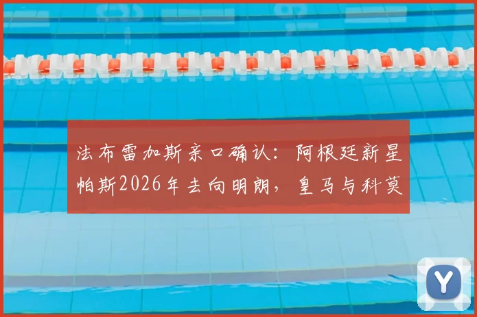 法布雷加斯亲口确认：阿根廷新星帕斯2026年去向明朗，皇马与科莫二选一，国米已出局