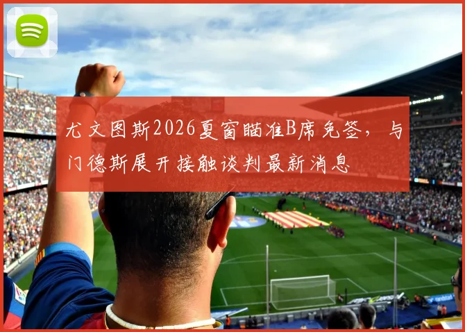 尤文图斯2026夏窗瞄准B席免签，与门德斯展开接触谈判最新消息