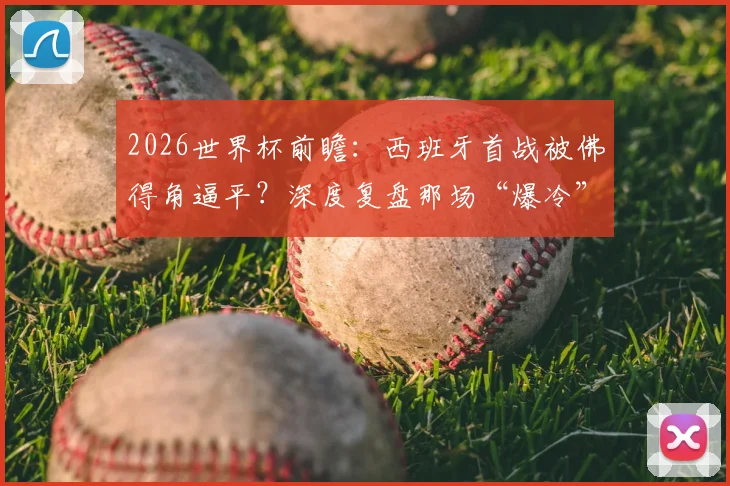2026世界杯前瞻：西班牙首战被佛得角逼平？深度复盘那场“爆冷”的背后逻辑与启示