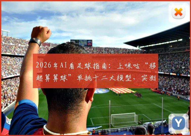 2026年AI看足球指南：上咪咕“移起算算球”单挑十二大模型，实测哪个预测最靠谱、怎么用