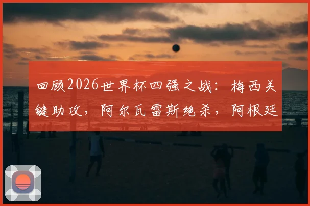回顾2026世界杯四强之战：梅西关键助攻，阿尔瓦雷斯绝杀，阿根廷3-1力克瑞士晋级