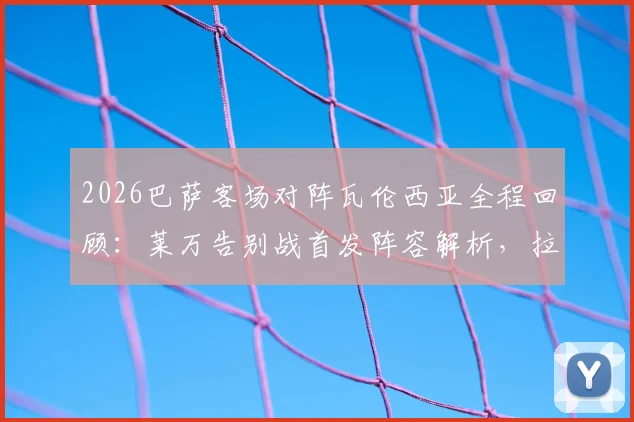 2026巴萨客场对阵瓦伦西亚全程回顾：莱万告别战首发阵容解析，拉什福德与奥尔莫关键作用点评