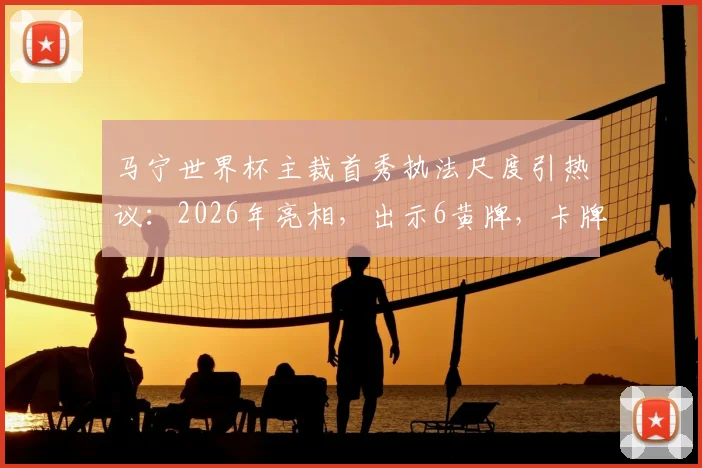 马宁世界杯主裁首秀执法尺度引热议：2026年亮相，出示6黄牌，卡牌大师风格是否适合国际大赛？