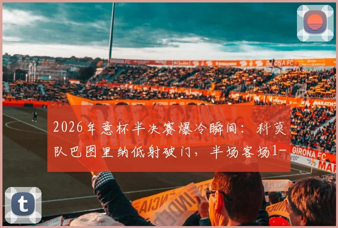 2026年意杯半决赛爆冷瞬间：科莫队巴图里纳低射破门，半场客场1-0领先国际米兰，战术复盘