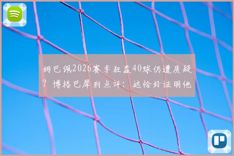 姆巴佩2026赛季狂轰40球仍遭质疑？博格巴犀利点评：这恰好证明他是怪物级别球星