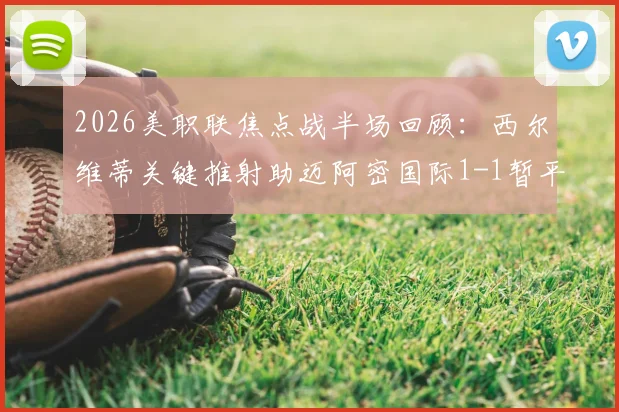 2026美职联焦点战半场回顾：西尔维蒂关键推射助迈阿密国际1-1暂平纽约红牛，附双方历史交锋数据分析