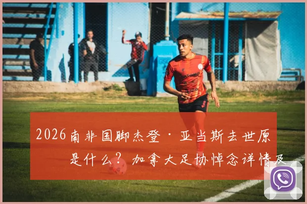 2026南非国脚杰登·亚当斯去世原因是什么？加拿大足协悼念详情及亚当斯职业生涯回顾