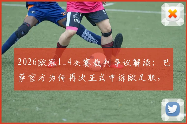 2026欧冠1_4决赛裁判争议解读：巴萨官方为何再次正式申诉欧足联，焦点判罚全解析