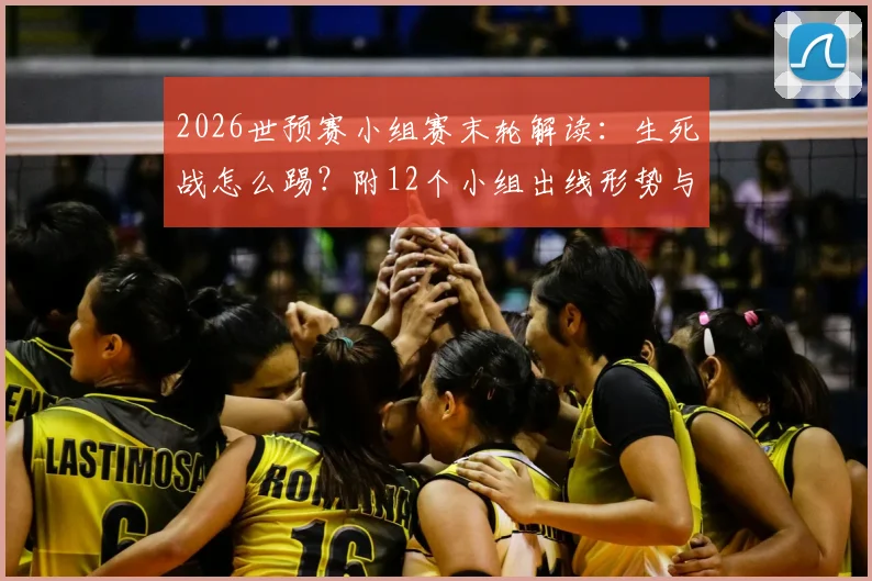 2026世预赛小组赛末轮解读：生死战怎么踢？附12个小组出线形势与晋级规则图解