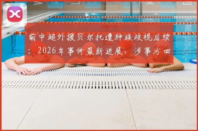前中超外援贝尔托遭种族歧视后续：2026年事件最新进展，涉事方回应与体坛反种族歧视现状