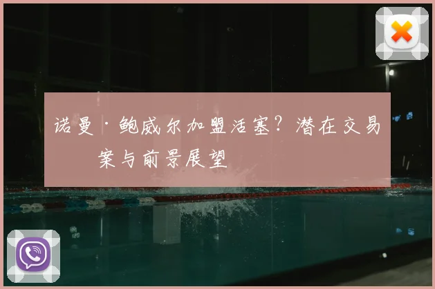 诺曼·鲍威尔加盟活塞？潜在交易方案与前景展望
