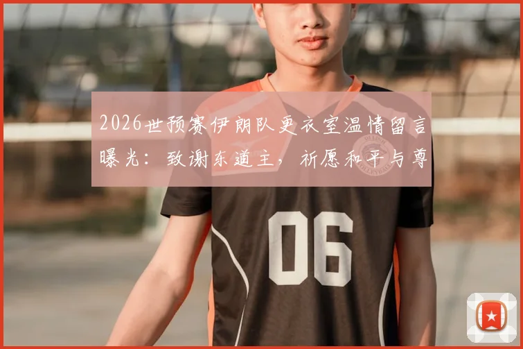2026世预赛伊朗队更衣室温情留言曝光：致谢东道主，祈愿和平与尊重引热议