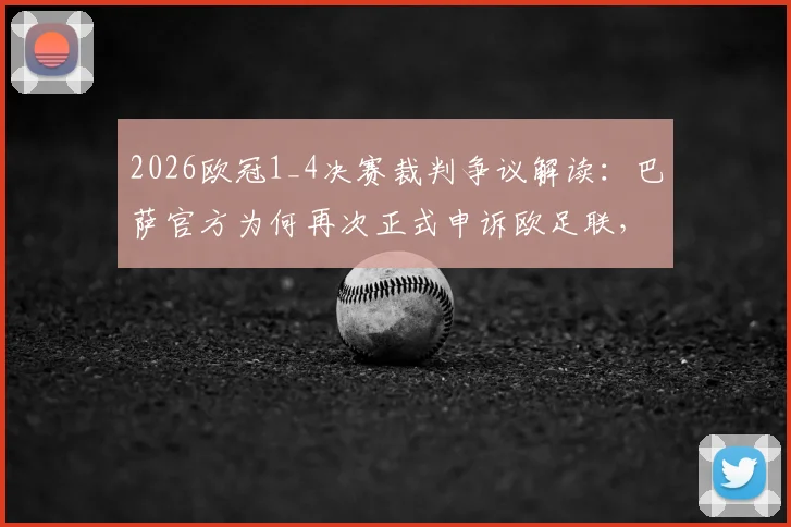 2026欧冠1_4决赛裁判争议解读：巴萨官方为何再次正式申诉欧足联，焦点判罚全解析